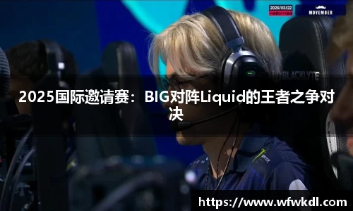 2025国际邀请赛：BIG对阵Liquid的王者之争对决