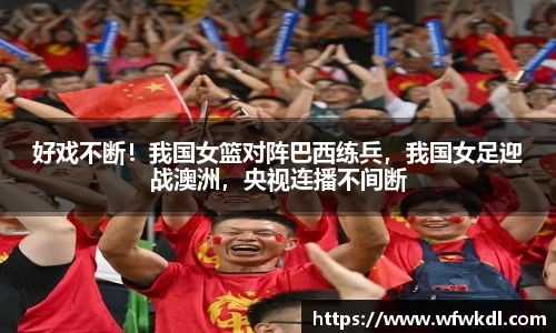 好戏不断！我国女篮对阵巴西练兵，我国女足迎战澳洲，央视连播不间断