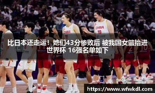 比日本还走运！她们43分惨败后 被我国女篮抬进世界杯 16强名单如下